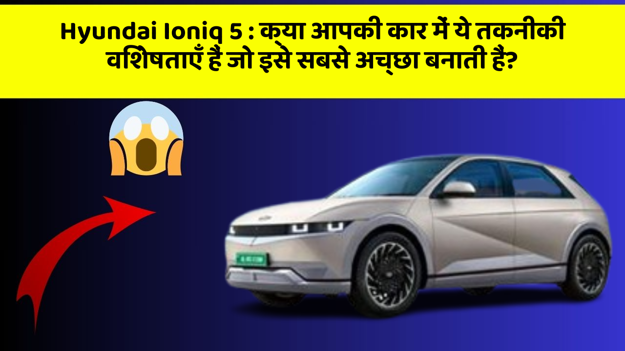 Hyundai Ioniq 5 : क्या आपकी कार में ये तकनीकी विशेषताएँ हैं जो इसे सबसे अच्छा बनाती हैं?