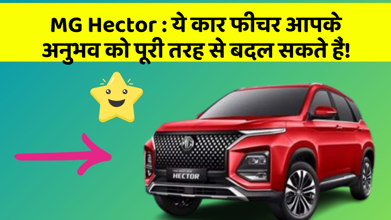 MG Hector: ये कार फीचर आपके अनुभव को पूरी तरह से बदल सकते हैं!