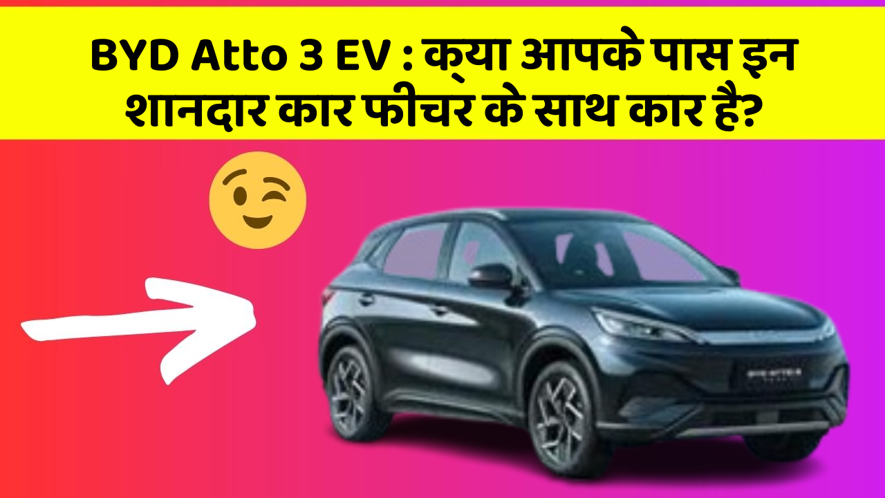 BYD Atto 3 EV:क्या आपके पास इन शानदार कार फीचर के साथ कार है?