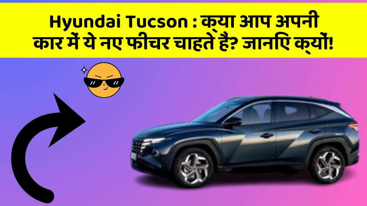 Hyundai Tucson: क्या आप अपनी कार में ये नए फीचर चाहते हैं? जानिए क्यों!