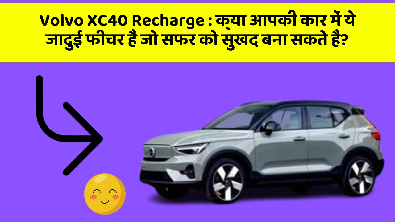 Volvo XC40 Recharge:क्या आपकी कार में ये जादुई फीचर हैं जो सफर को सुखद बना सकते हैं?