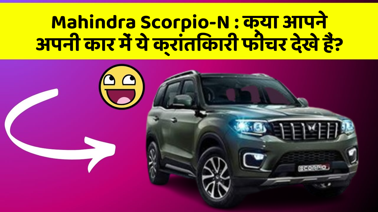 Mahindra Scorpio-N: क्या आपने अपनी कार में ये क्रांतिकारी फीचर देखे हैं?