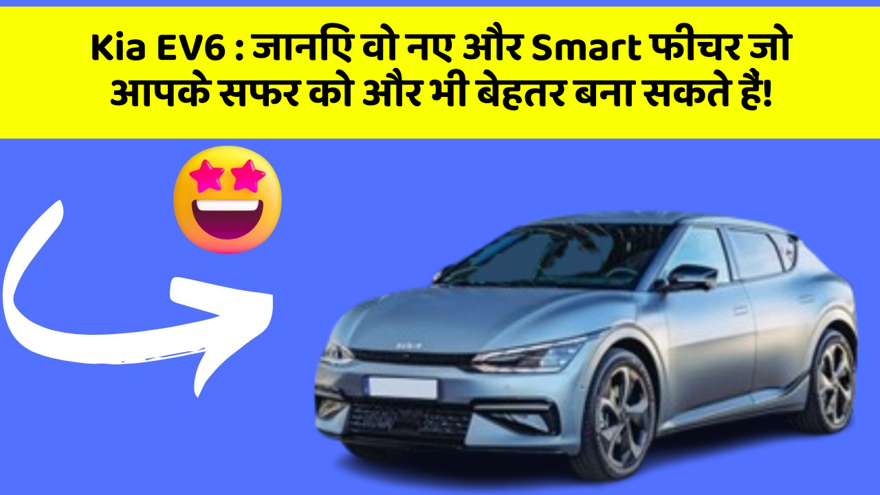 Kia EV6: जानिए वो नए और Smart फीचर जो आपके सफर को और भी बेहतर बना सकते हैं!