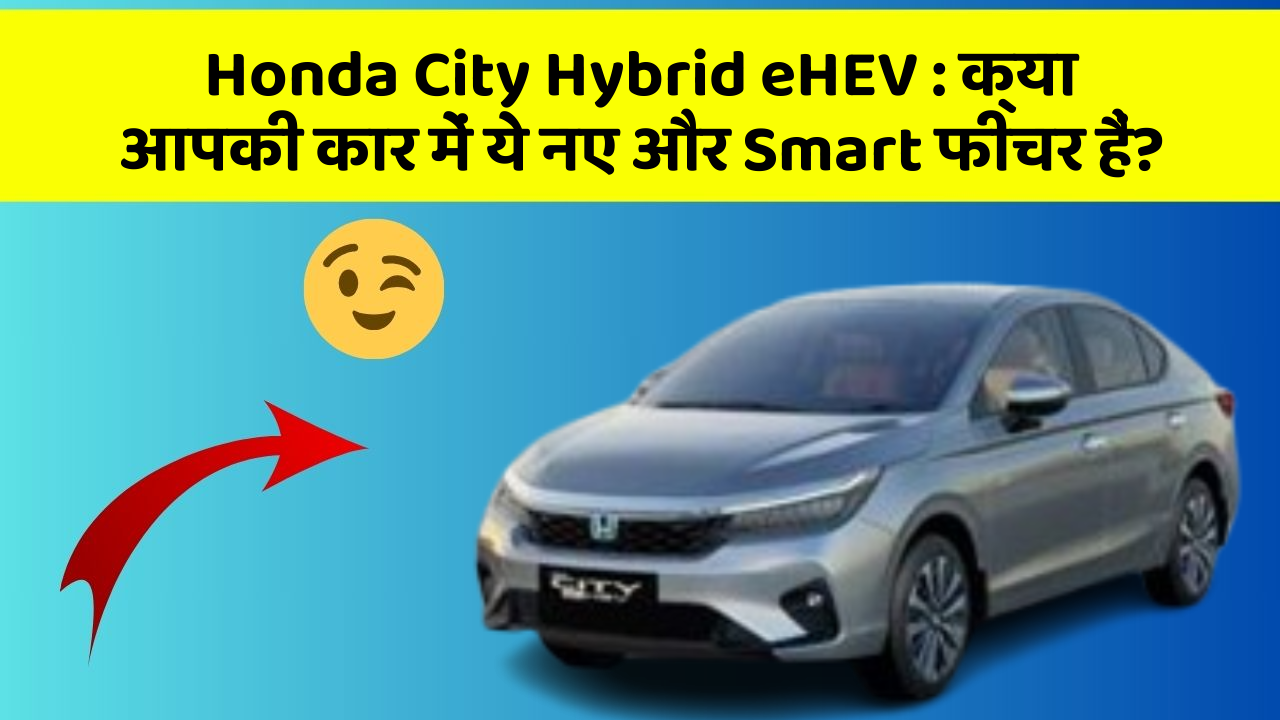 Honda City Hybrid eHEV: क्या आपकी कार में ये नए और Smart फीचर हैं?