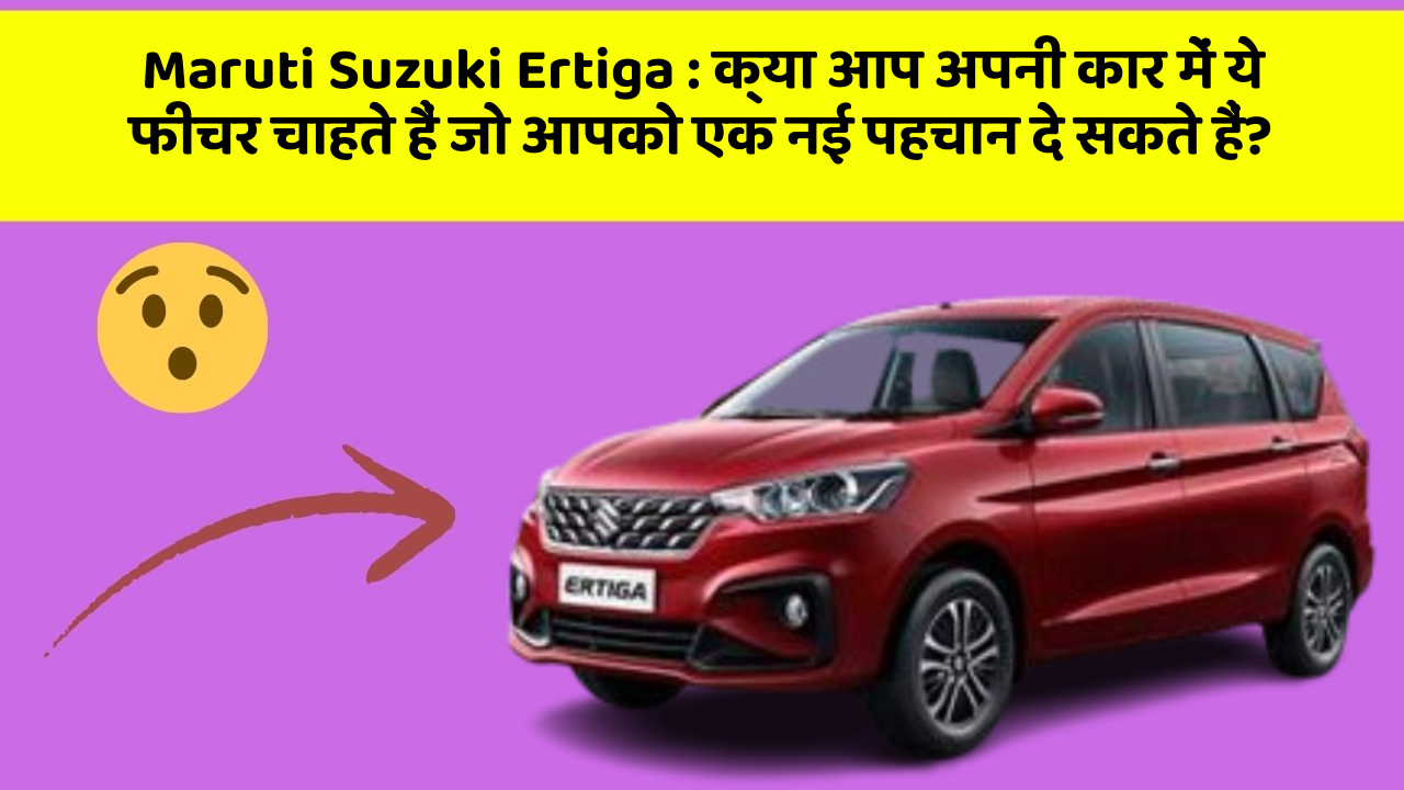 Maruti Suzuki Ertiga: क्या आप अपनी कार में ये फीचर चाहते हैं जो आपको एक नई पहचान दे सकते हैं?