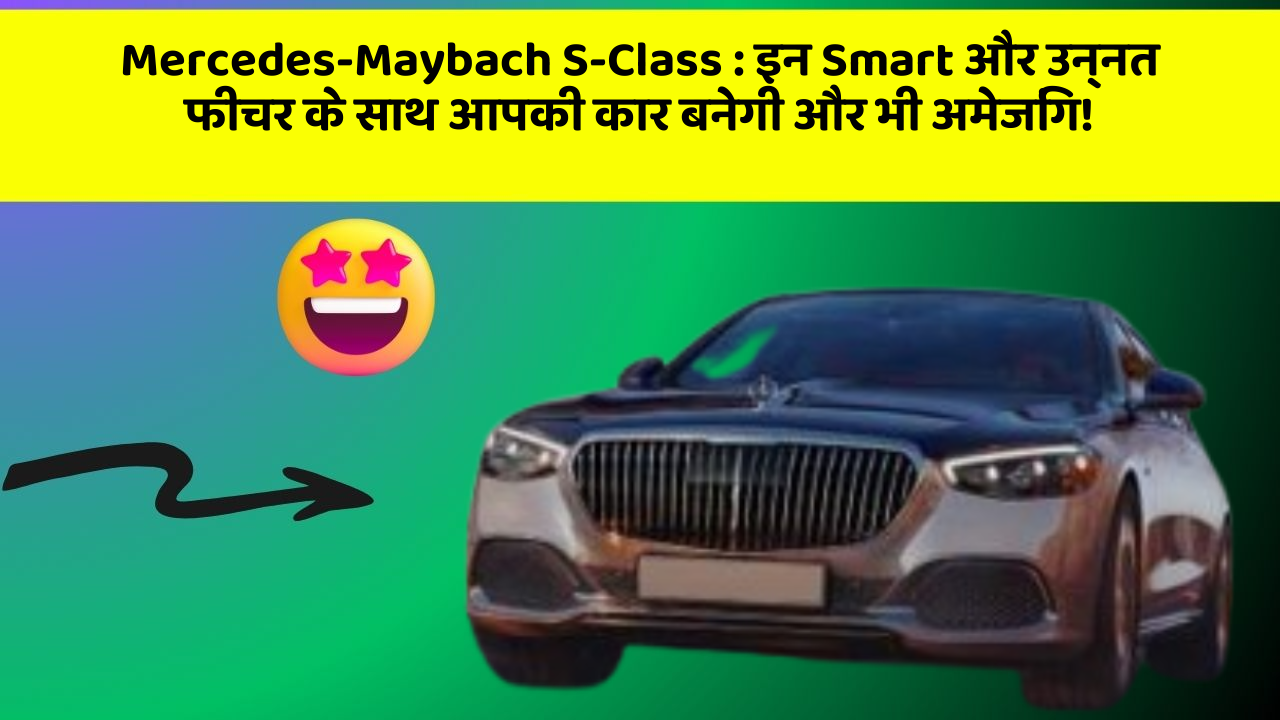 Mercedes-Maybach S-Class: इन Smart और उन्नत फीचर के साथ आपकी कार बनेगी और भी अमेजिंग!