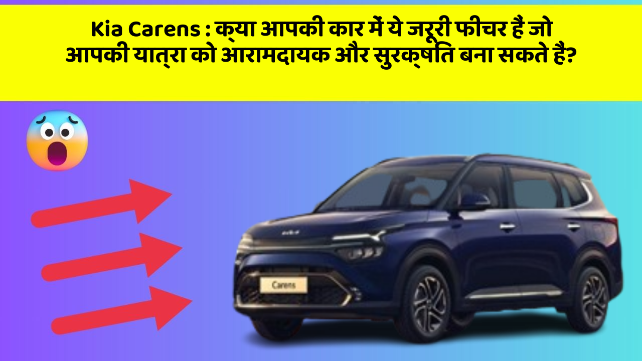 Kia Carens : क्या आपकी कार में ये जरूरी फीचर हैं जो आपकी यात्रा को आरामदायक और सुरक्षित बना सकते हैं?