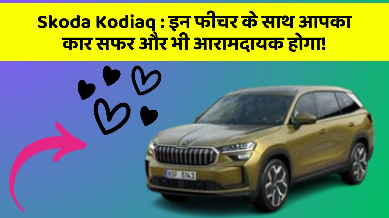 Skoda Kodiaq: इन फीचर के साथ आपका कार सफर और भी आरामदायक होगा!