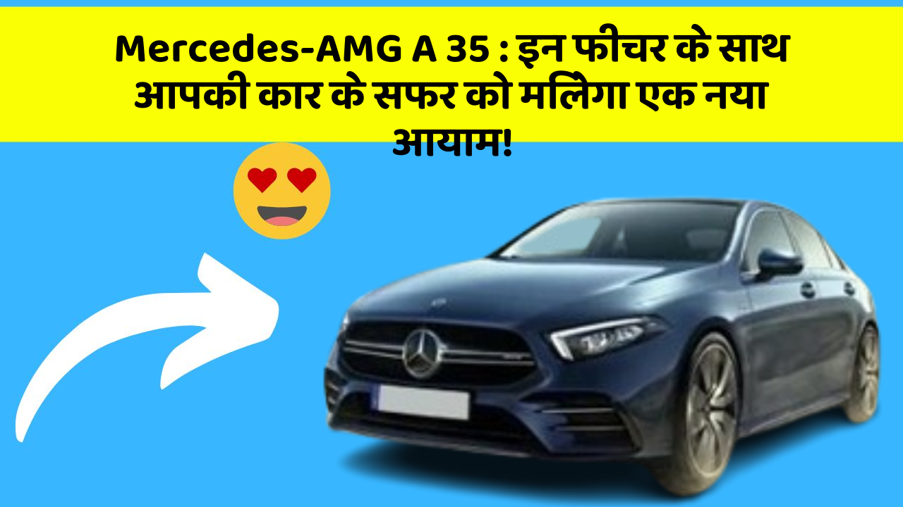 Mercedes-AMG A 35: इन फीचर के साथ आपकी कार के सफर को मिलेगा एक नया आयाम!