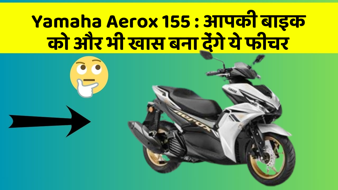 Yamaha Aerox 155: आपकी बाइक को और भी खास बना देंगे ये फीचर