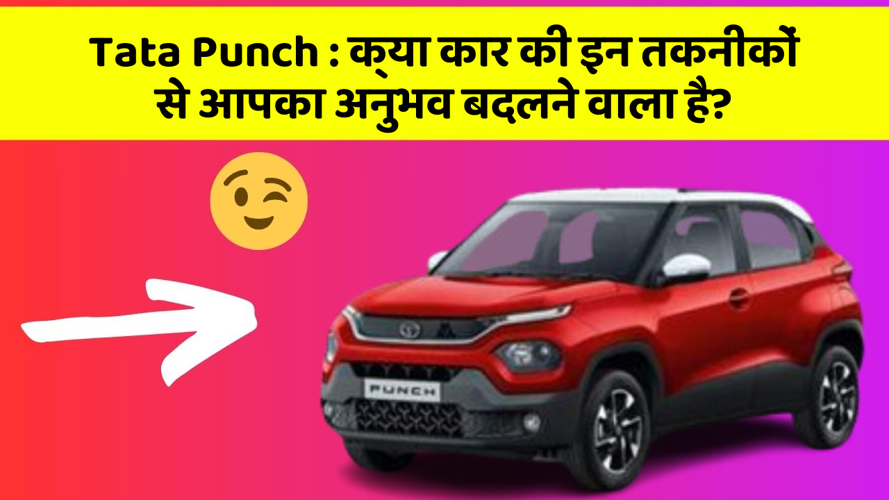 Tata Punch : क्या कार की इन तकनीकों से आपका अनुभव बदलने वाला है?