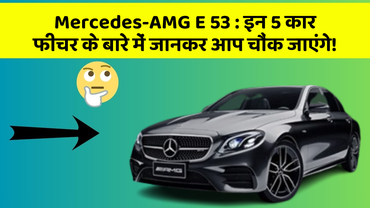 Mercedes-AMG E 53: इन 5 कार फीचर के बारे में जानकर आप चौंक जाएंगे!