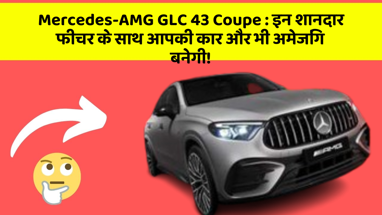 Mercedes-AMG GLC 43 Coupe: इन शानदार फीचर के साथ आपकी कार और भी अमेजिंग बनेगी!