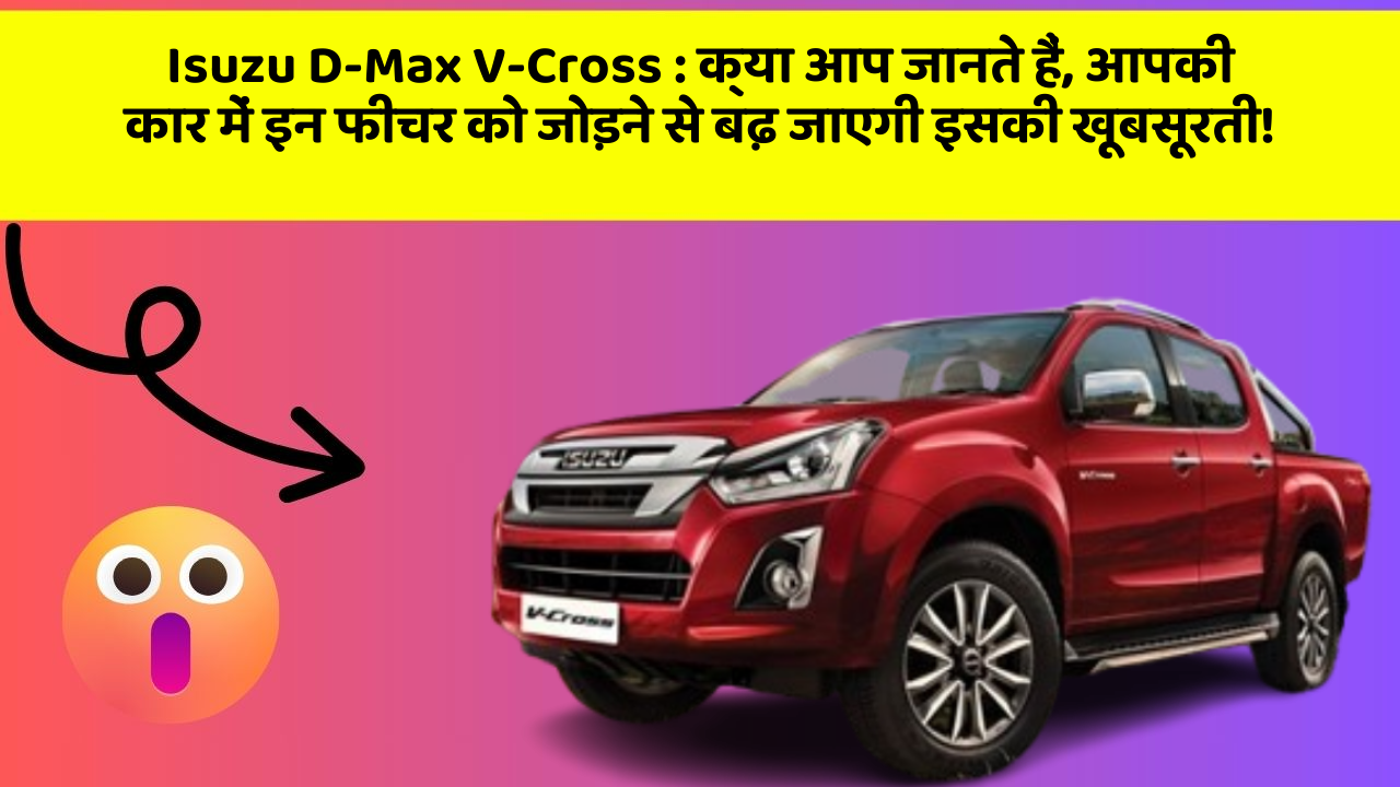 Isuzu D-Max V-Cross: क्या आप जानते हैं, आपकी कार में इन फीचर को जोड़ने से बढ़ जाएगी इसकी खूबसूरती!