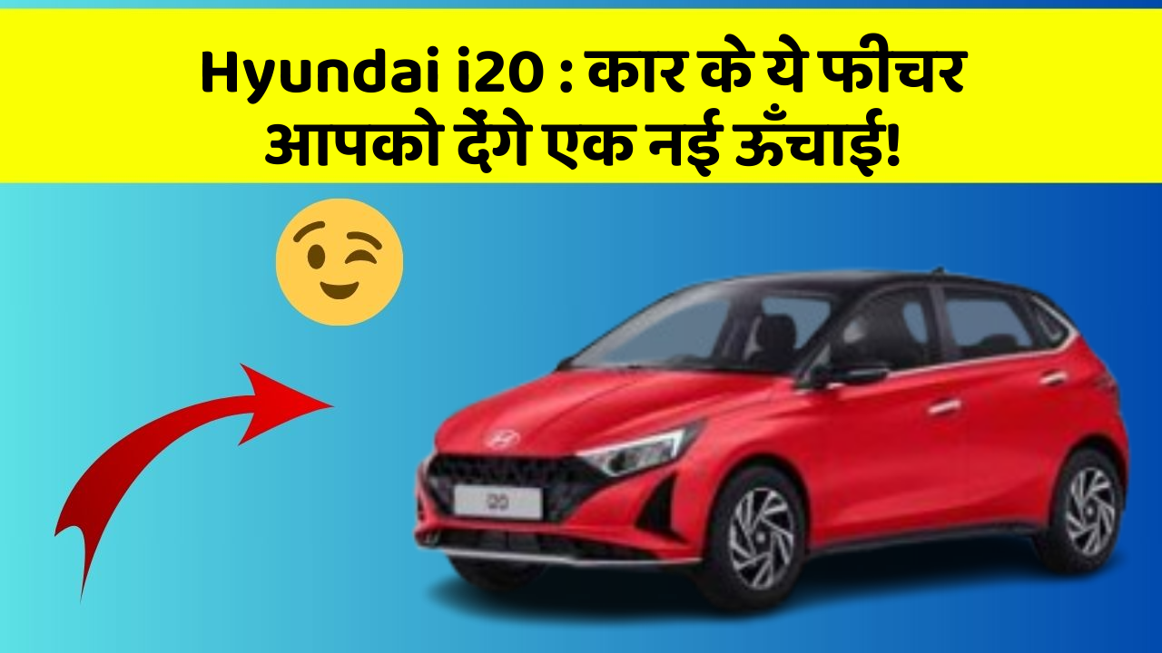 Hyundai i20 : कार के ये फीचर आपको देंगे एक नई ऊँचाई!