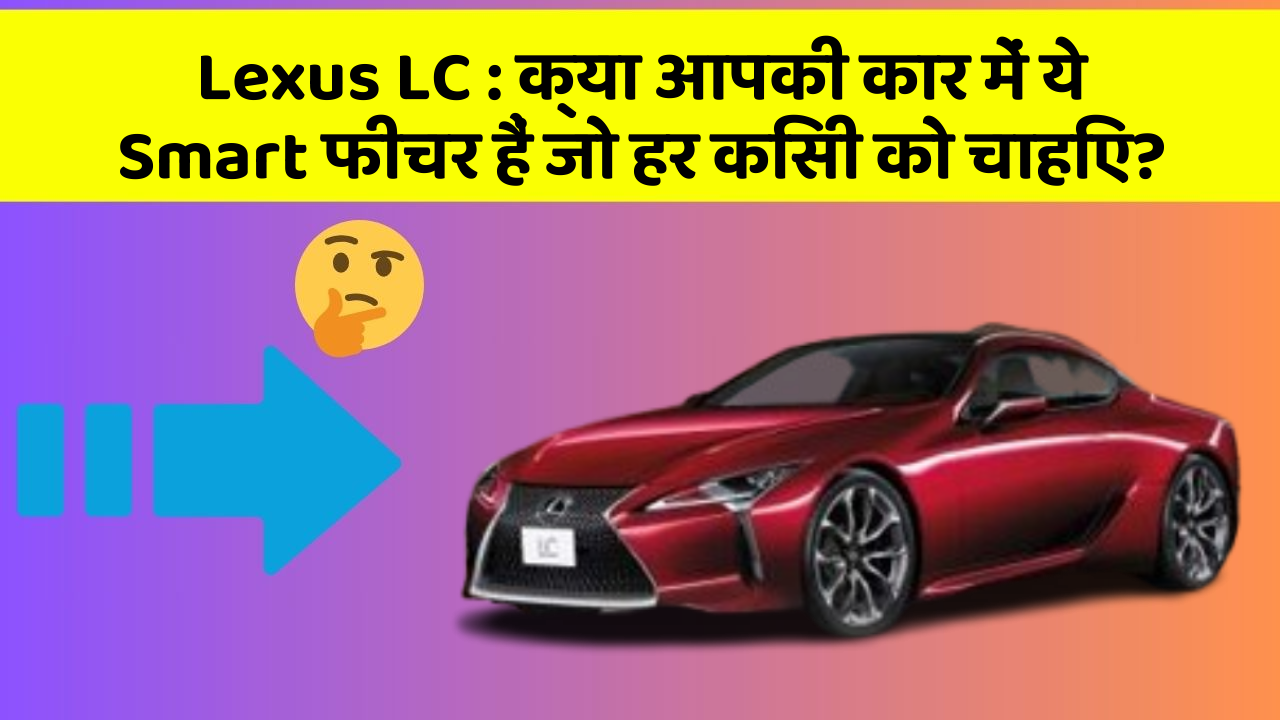 Lexus LC : क्या आपकी कार में ये Smart फीचर हैं जो हर किसी को चाहिए?