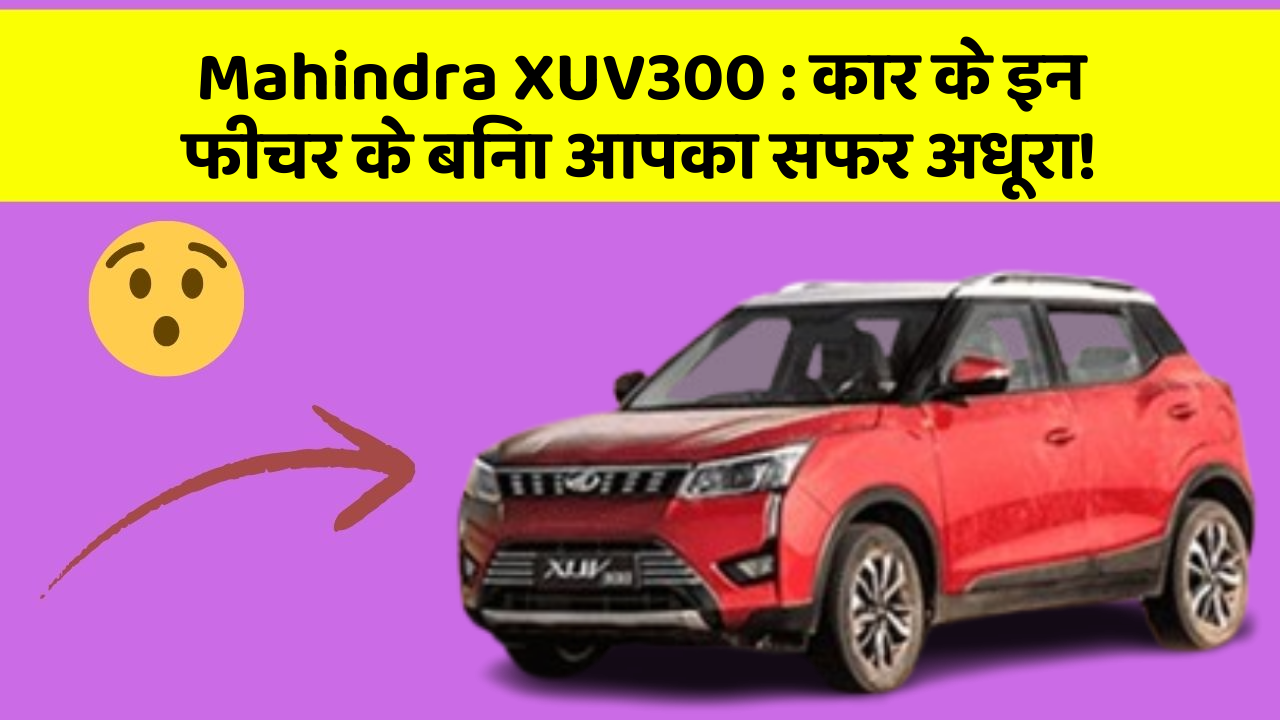 Mahindra XUV300:कार के इन फीचर के बिना आपका सफर अधूरा!