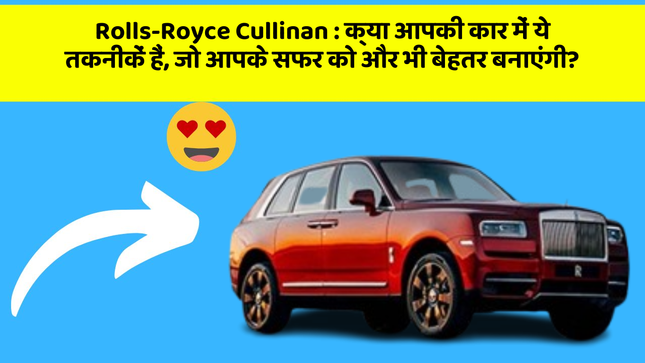 Rolls-Royce Cullinan : क्या आपकी कार में ये तकनीकें हैं, जो आपके सफर को और भी बेहतर बनाएंगी?