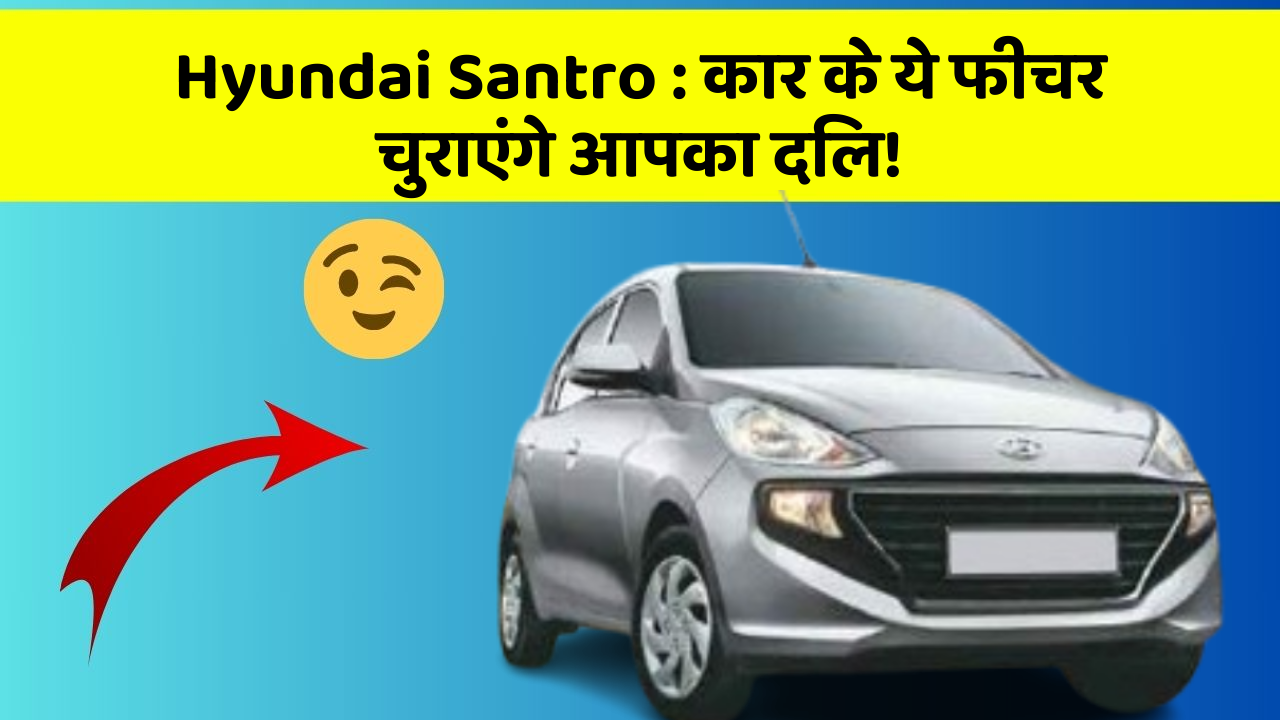 Hyundai Santro: कार के ये फीचर चुराएंगे आपका दिल!