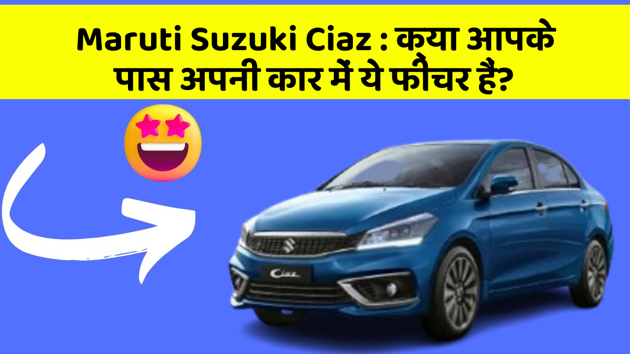 Maruti Suzuki Ciaz : क्या आपके पास अपनी कार में ये फीचर हैं?