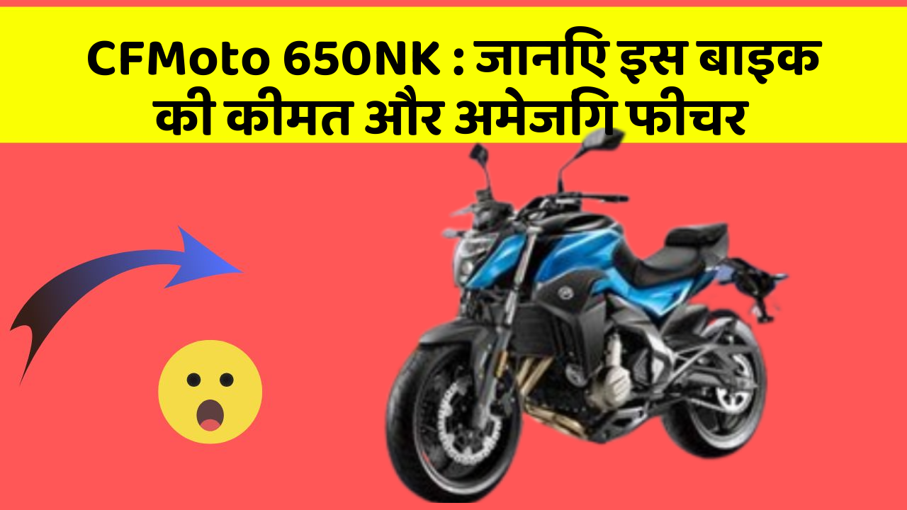 CFMoto 650NK: जानिए इस बाइक की कीमत और अमेजिंग फीचर