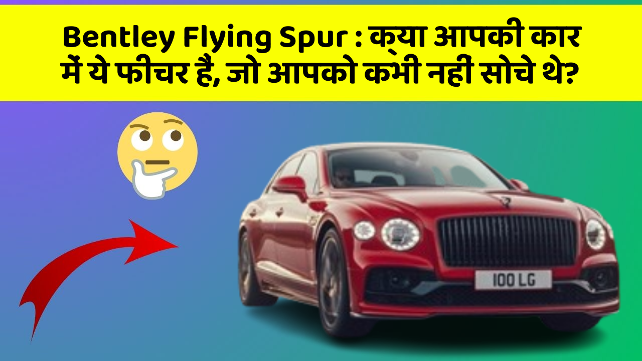 Bentley Flying Spur: क्या आपकी कार में ये फीचर हैं, जो आपको कभी नहीं सोचे थे?