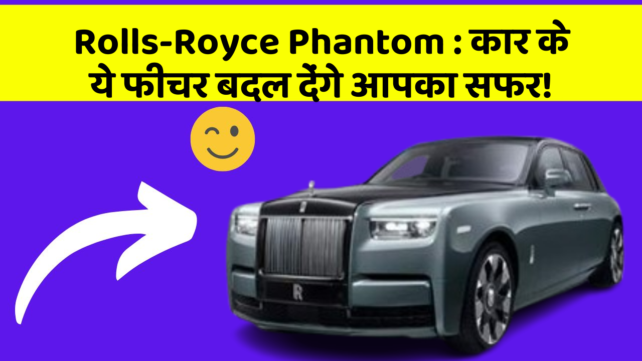 Rolls-Royce Phantom: कार के ये फीचर बदल देंगे आपका सफर!