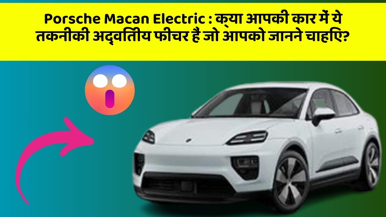 Porsche Macan Electric: क्या आपकी कार में ये तकनीकी अद्वितीय फीचर हैं जो आपको जानने चाहिए?