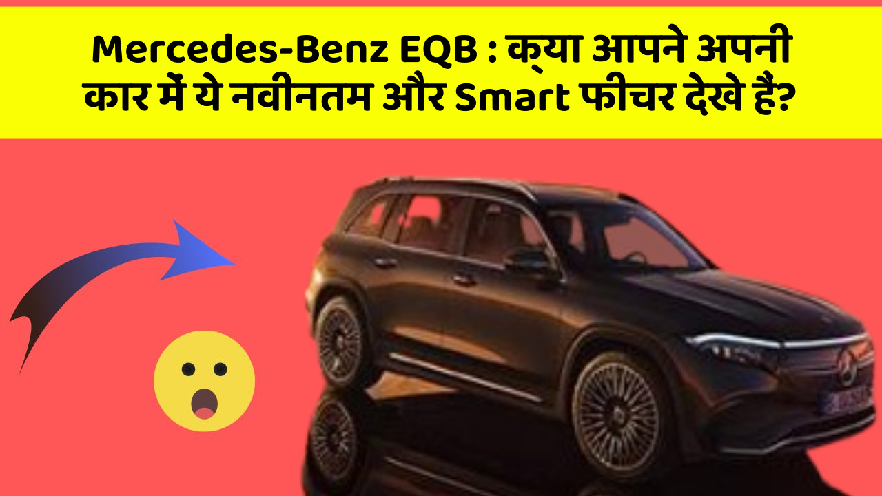 Mercedes-Benz EQB: क्या आपने अपनी कार में ये नवीनतम और Smart फीचर देखे हैं?