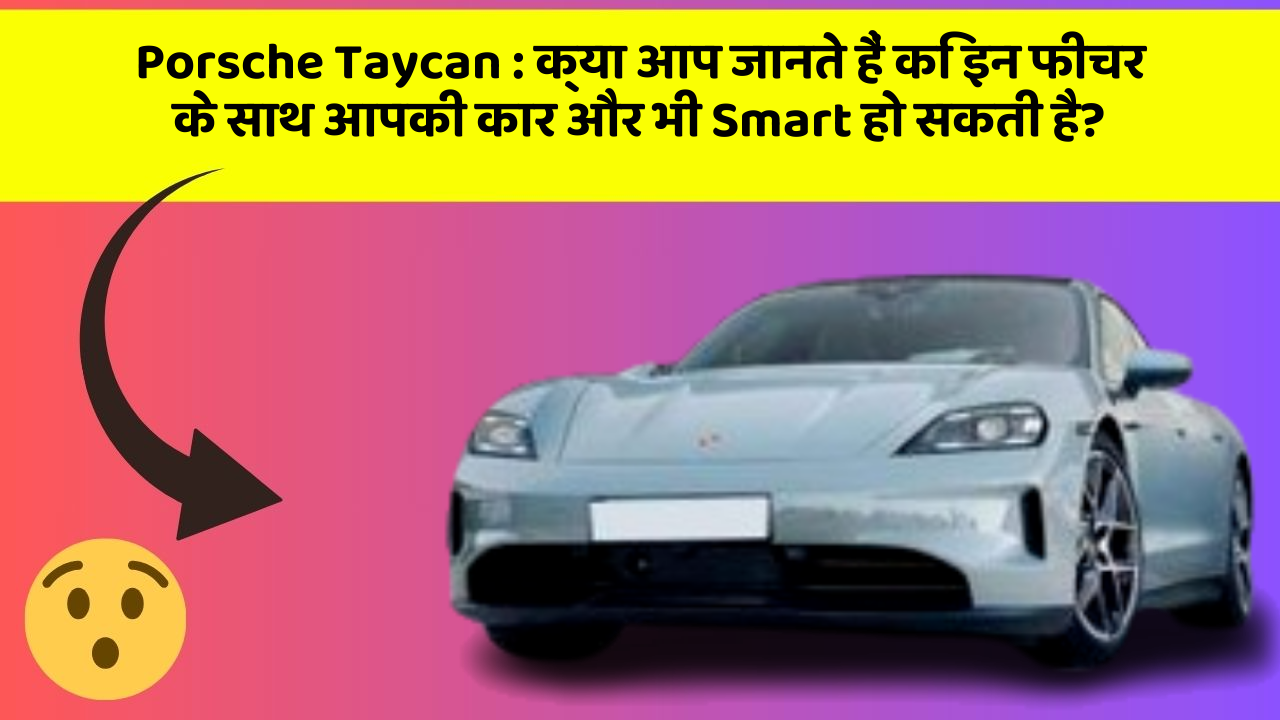 Porsche Taycan : क्या आप जानते हैं कि इन फीचर के साथ आपकी कार और भी Smart हो सकती है?