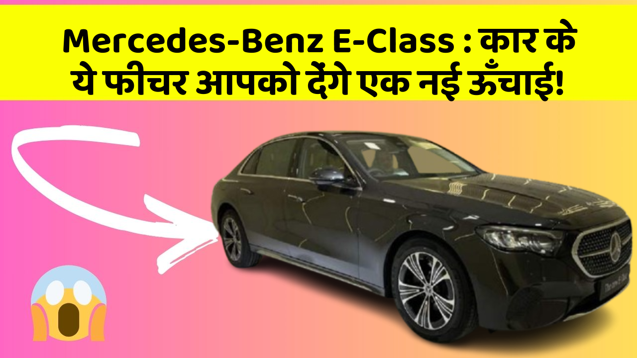 Mercedes-Benz E-Class: कार के ये फीचर आपको देंगे एक नई ऊँचाई!