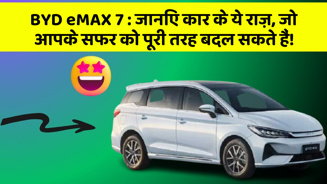 BYD eMAX 7: जानिए कार के ये राज़, जो आपके सफर को पूरी तरह बदल सकते हैं!