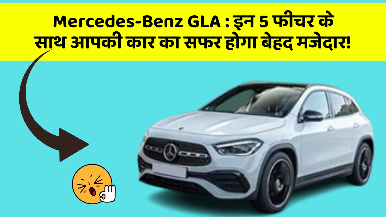 Mercedes-Benz GLA: इन 5 फीचर के साथ आपकी कार का सफर होगा बेहद मजेदार!