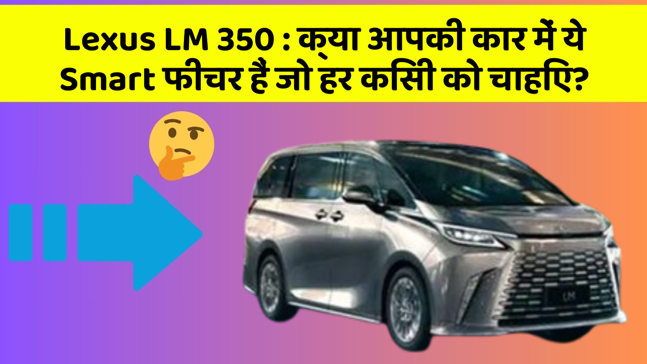 Lexus LM 350: क्या आपकी कार में ये Smart फीचर हैं जो हर किसी को चाहिए?