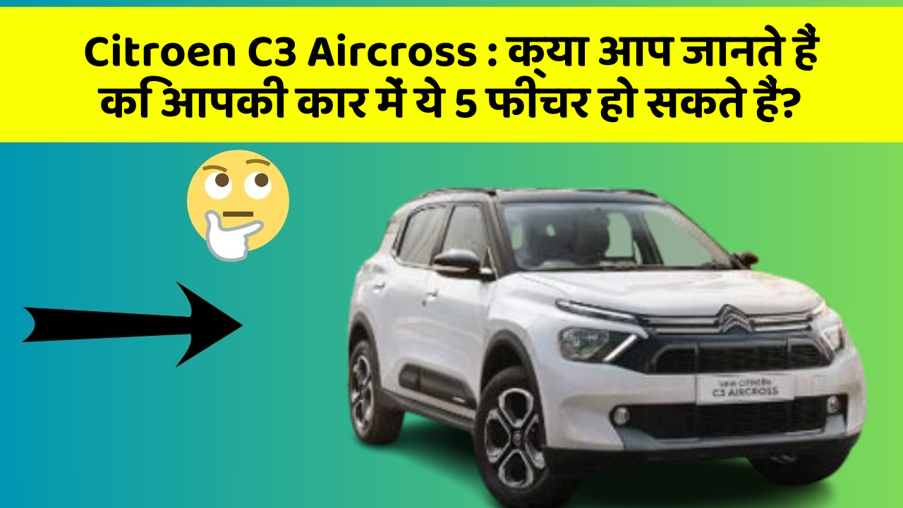 Citroen C3 Aircross: क्या आप जानते हैं कि आपकी कार में ये 5 फीचर हो सकते हैं?
