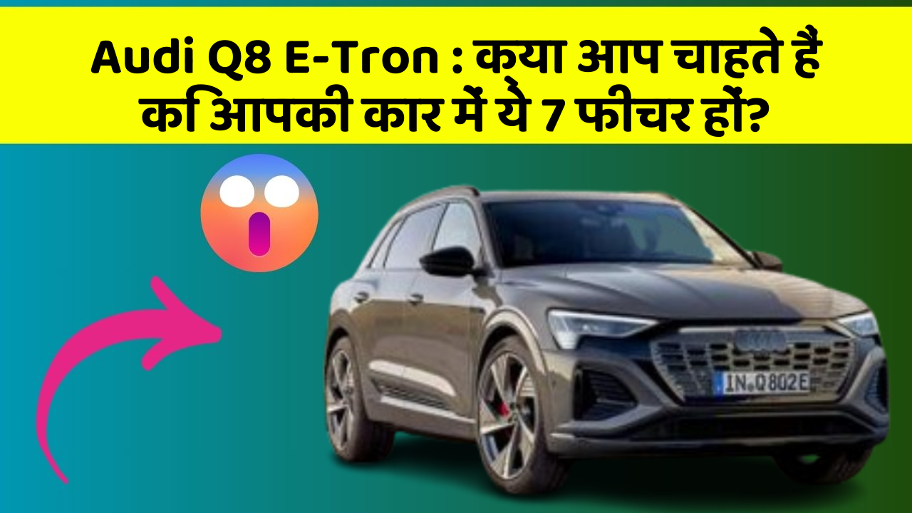 Audi Q8 E-Tron: क्या आप चाहते हैं कि आपकी कार में ये 7 फीचर हों?