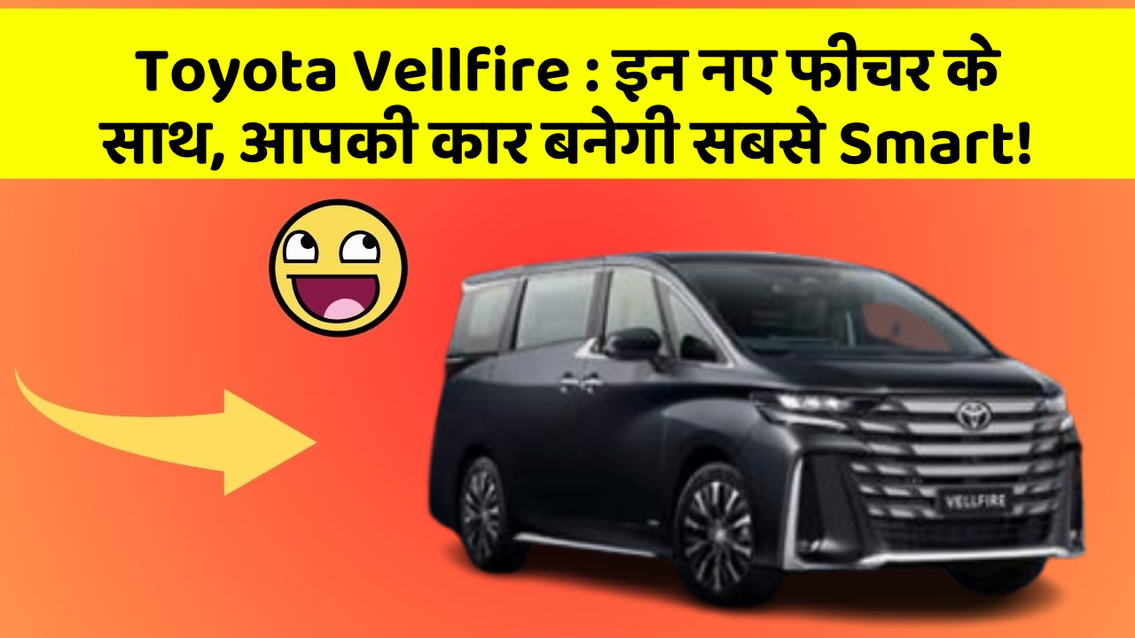 Toyota Vellfire : इन नए फीचर के साथ, आपकी कार बनेगी सबसे Smart!