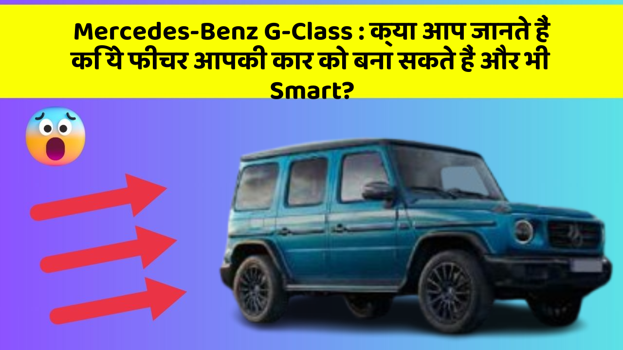 Mercedes-Benz G-Class: क्या आप जानते हैं कि ये फीचर आपकी कार को बना सकते हैं और भी Smart?