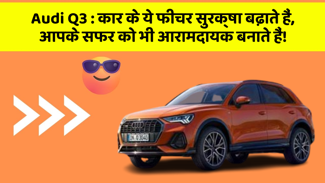 Audi Q3: कार के ये फीचर सुरक्षा बढ़ाते हैं,  आपके सफर को भी आरामदायक बनाते हैं!