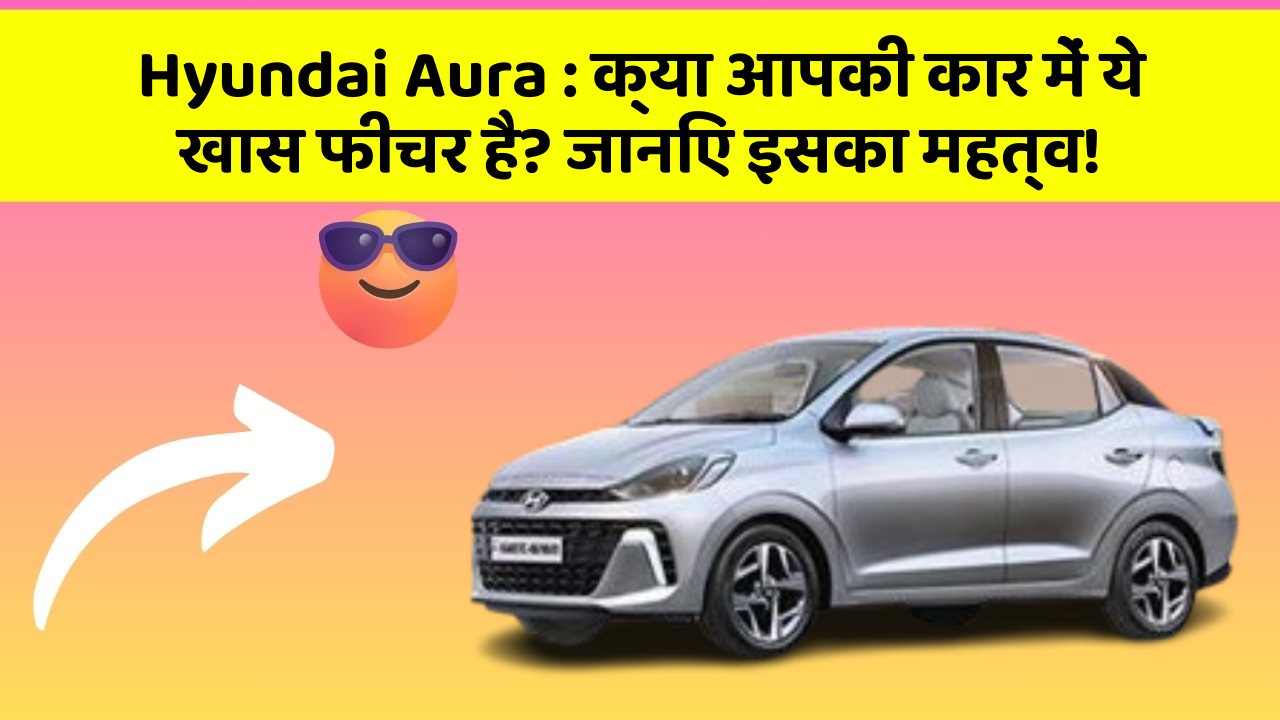 Hyundai Aura:क्या आपकी कार में ये खास फीचर है? जानिए इसका महत्व!